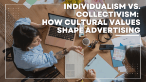 Individualism vs. Collectivism: How Cultural Values Shape Advertising